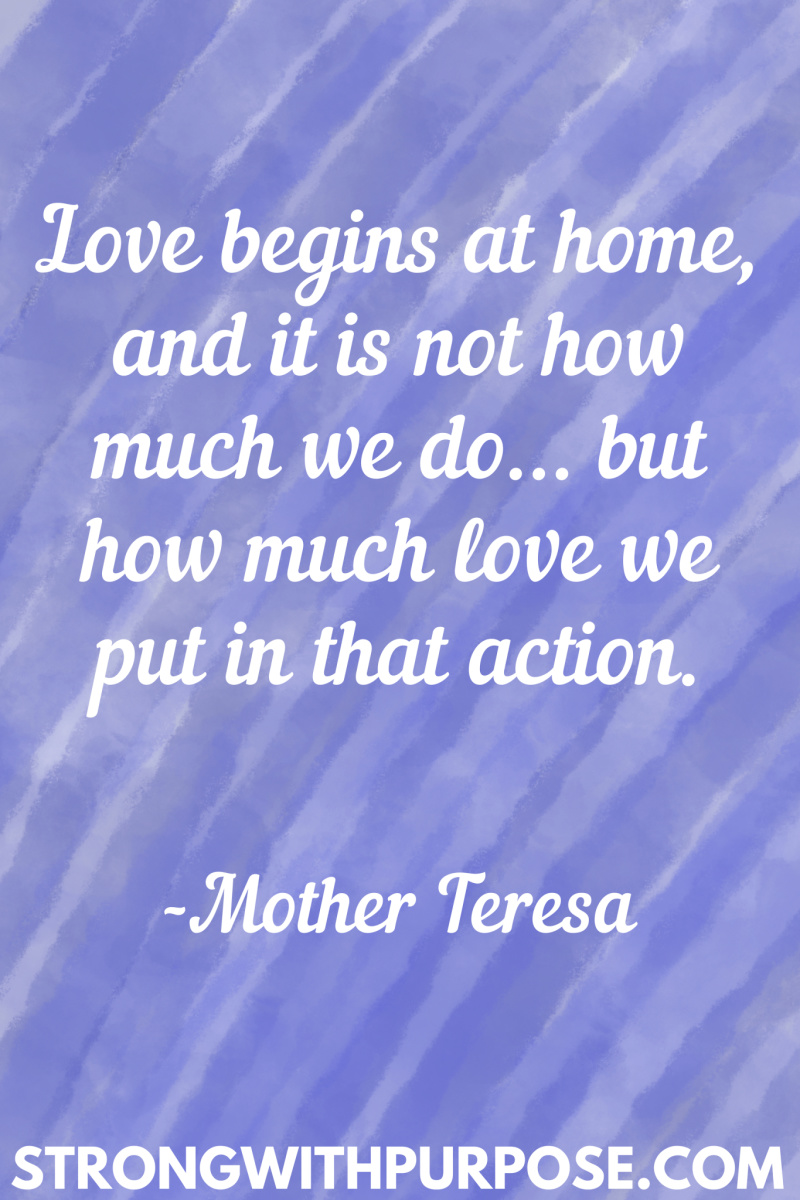 15 Inspiring Home Quotes - Love begins at home and it is not how much we do but how much love we put in that action - Strong with Purpose