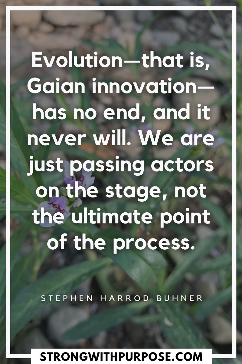 Evolution, Gaian innovation, has no end, and it never will. We are just passing actors on the stage, not the ultimate point of the process - Strong with Purpose