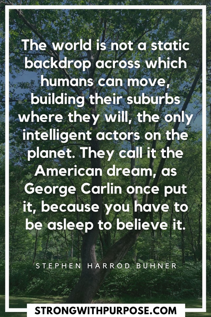 The world is not a static backdrop across which humans can move, building their suburbs where they will, the only intelligent actors on the planet - Strong with Purpose