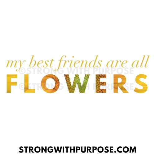 My Best Friends Are All Flowers - Sunflower - Strong with Purpose